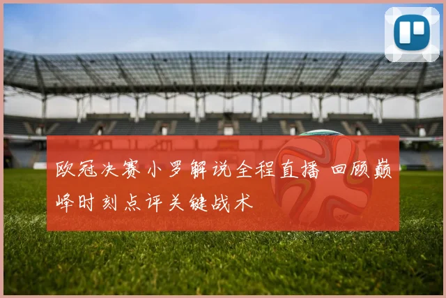 欧冠决赛小罗解说全程直播 回顾巅峰时刻点评关键战术