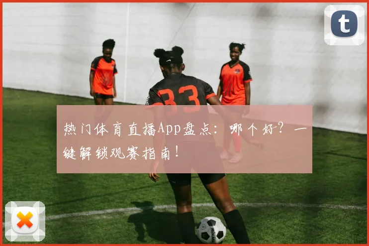 热门体育直播App盘点：哪个好？一键解锁观赛指南！