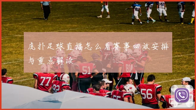 虎扑足球直播怎么看赛事回放安排与重点解读
