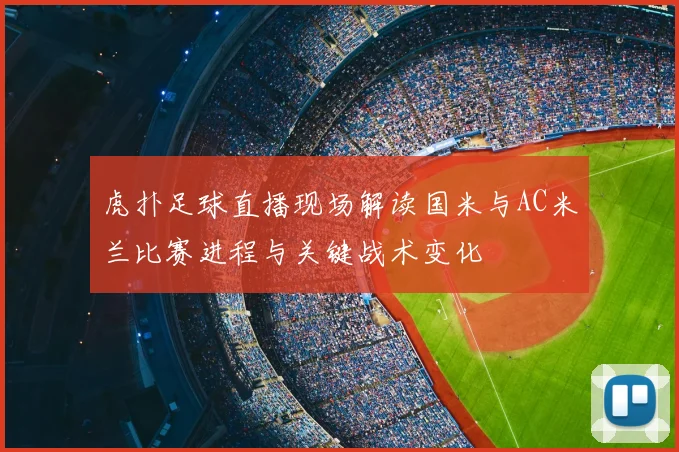 虎扑足球直播现场解读国米与AC米兰比赛进程与关键战术变化