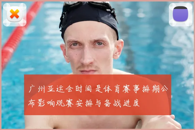 广州亚运会时间是体育赛事排期公布影响观赛安排与备战进度