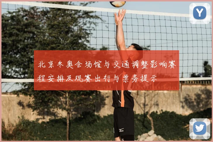 北京冬奥会场馆与交通调整影响赛程安排及观赛出行与票务提示
