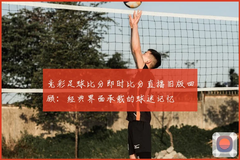 竞彩足球比分即时比分直播旧版回顾：经典界面承载的球迷记忆