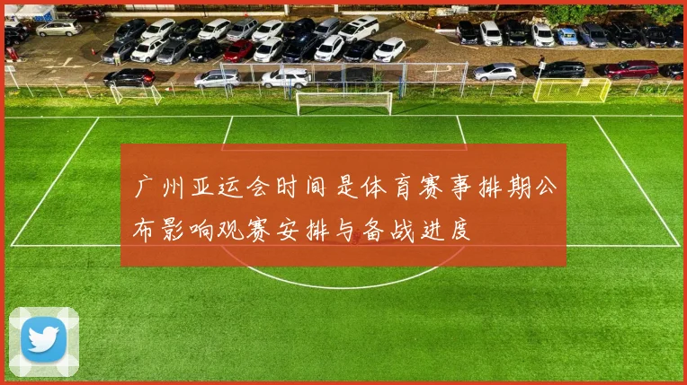 广州亚运会时间是体育赛事排期公布影响观赛安排与备战进度