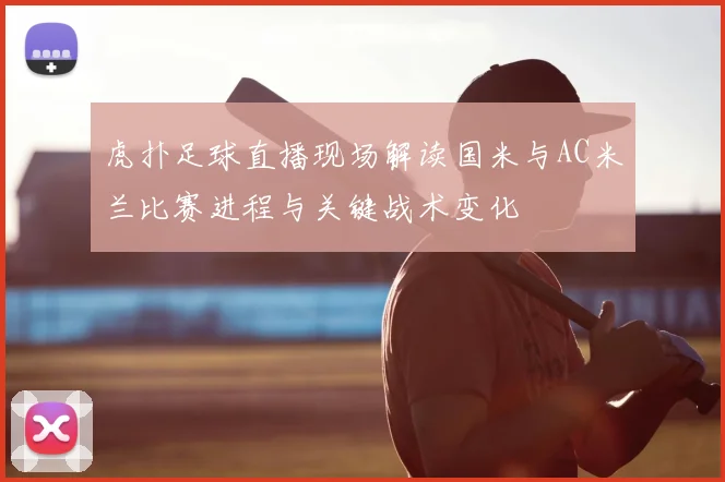 虎扑足球直播现场解读国米与AC米兰比赛进程与关键战术变化