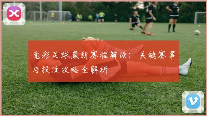 竞彩足球最新赛程解读：关键赛事与投注攻略全解析